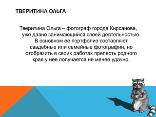 ТВЕРИТИНА ОЛЬГА
Тверитина Ольга – фотограф города Кирсанова,
уже давно занимающийся своей деятельностью.
В основном ее портфолио составляют
свадебные или семейные фотографии, но
отобразить в своих работах прелесть родного
края у нее получается не менее удачно.
 