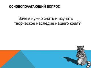 ОСНОВОПОЛАГАЮЩИЙ ВОПРОС
Зачем нужно знать и изучать
творческое наследие нашего края?
 