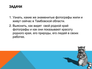 ЗАДАЧИ
1. Узнать, какие же знаменитые фотографы жили и
живут сейчас в Тамбовской области.
2. Выяснить, как видят свой родной край
фотографы и как они показывают красоту
родного края, его природы, его людей в своих
работах.
 
