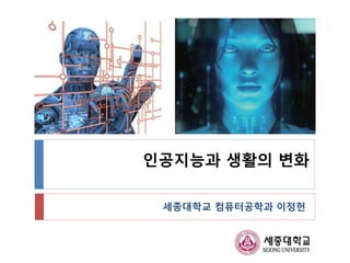 인공지능과 생활의 변화
세종대학교 컴퓨터공학과 이정헌
 