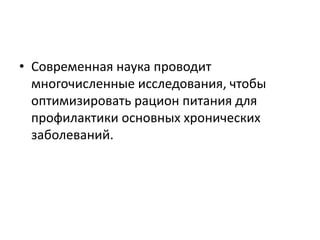• Современная наука проводит
многочисленные исследования, чтобы
оптимизировать рацион питания для
профилактики основных хронических
заболеваний.
 
