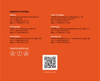 ОФИСЫ В РОССИИ:
www.bronevik.com
ООО «Броневик», 2015
Москва
107078, Большой Харитоньевский, 24,
стр. 2, офис 201
тел.: +7 (495) 223-75-74
факс: +7 (495) 641-31-83
Екатеринбург
620041, ул. Основинская, офис 25
тел: +7 (343) 302-03-43
факс: +7 (343) 389-83-31
Новосибирск
630007, Коммунистическая 40, офис 703
тел.: +7 (383) 230-07-60
факс: +7 (383) 230-07-61
Санкт-Петербург
197046, Петроградская набережная, д. 18,
БЦ Сити Центр Люкс, офис 314
тел.: +7 (812) 372-66-79
факс: +7 (495) 641-31-83
Краснодар
350000, ул. Кубанская набережная, д.62, офис 11-2
тел.: +7 (861) 204-00-62,
факс: +7 (495) 641-31-83
Владивосток
690003, Владивосток, ул. 1-я Морская, 9, офис 309
тел.: +7 (423) 206 00 26
факс: +7 (423) 294 84 34
 