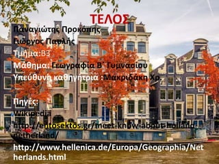 ΤΕΛΟΣ
Παναγιώτης Προκόπης
Γιώργος Παυλής
Τμήμα:Β3
Μάθημα: Γεωγραφία Β΄ Γυμνασίου
Υπεύθυνη καθηγήτρια :Μακριδάκη Χρ.
Πηγές:
Wikipedia
http://entosektos.gr/meet-know-about-holland-
netherland/
http://www.hellenica.de/Europa/Geographia/Net
herlands.html
 