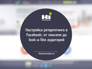 Настройка ретаргетинга в
Facebook: от пикселя до
look-a-like аудиторий
Hiconversion.ru
 