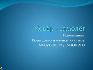 Исполнители:
Разуев Данил и команда 7 а класса,
МАОУ СОШ № 4 с УИОП АГО
 