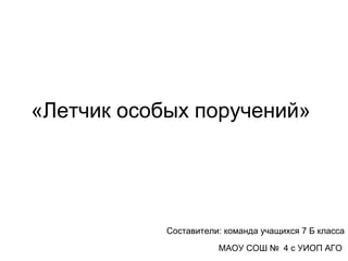 «Летчик особых поручений»
Составители: команда учащихся 7 Б класса
МАОУ СОШ № 4 с УИОП АГО
 