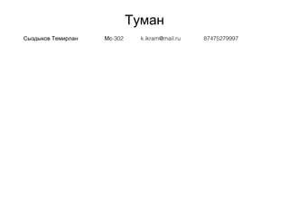 Туман
Сыздыков Темирлан -302Мс k.ikram@mail.ru 87475279997
 