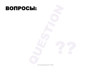 (с) Пономарев И.П. 2016
ВОПРОСЫ:
 