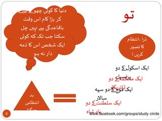 6
‫تو‬
‫حید‬
‫سے‬‫ٹے‬ ‫چھو‬ ‫کوئی‬ ‫کا‬ ‫دنیا‬‫لے‬
‫وقت‬ ‫اس‬ ‫کام‬ ‫ا‬‫ڑ‬‫ب‬ ‫کر‬
‫چل‬ ‫نہیں‬‫سے‬ ‫باقاعدگی‬
‫کوئی‬ ‫کہ‬ ‫تک‬ ‫جب‬ ‫سکتا‬
‫ذمہ‬ ‫کا‬ ‫اس‬‫شخص‬ ‫ایک‬
‫ہو‬ ‫نہ‬ ‫دار‬
‫دو‬ ‫کے‬ ‫ل‬‫اسکو‬ ‫ایک‬
‫پرنسپل‬‫دو‬ ‫کے‬‫محکمہ‬ ‫ایک‬
‫ڈائریکٹر‬‫سپہ‬‫دو‬ ‫کے‬ ‫فوج‬ ‫ایک‬
‫ساالر‬
‫دو‬ ‫کے‬ ‫سلطنت‬ ‫ایک‬
‫شاہ‬ ‫باد‬
‫،انتظام‬ ‫ا‬‫ر‬‫ذ‬
‫ر‬‫تصو‬ ‫کا‬
‫کریں‬!
‫بد‬
‫انتظامی‬
‫ا‬‫ڑ‬‫جھگ‬
www.facebook.com/groups/study circle
 