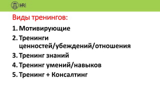 Виды тренингов:
1.Мотивирующие
2.Тренинги
ценностей/убеждений/отношения
3.Тренинг знаний
4.Тренинг умений/навыков
5.Тренинг + Консалтинг
 