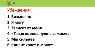 Убеждения:
1.Возможно
2.Я могу
3.Зависит от меня
4.«Такая корова нужна самому»
5.Мы сильнее
6.Клиент хочет и может
 