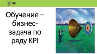 Обучение –
бизнес-
задача по
ряду KPI
 