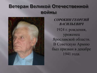 СОРОКИН ГЕОРГИЙ
ВАСИЛЬЕВИЧ
1924 г. рождения,
уроженец
Ярославской области.
В Советскую Армию
был призван в декабре
1941 года.
 