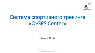 Система спортивного трекинга
«O-GPS Center»
15 марта 2016 г.
ООО "Спортивные трекинговые системы"
http://www.o-gps-center.ru
 