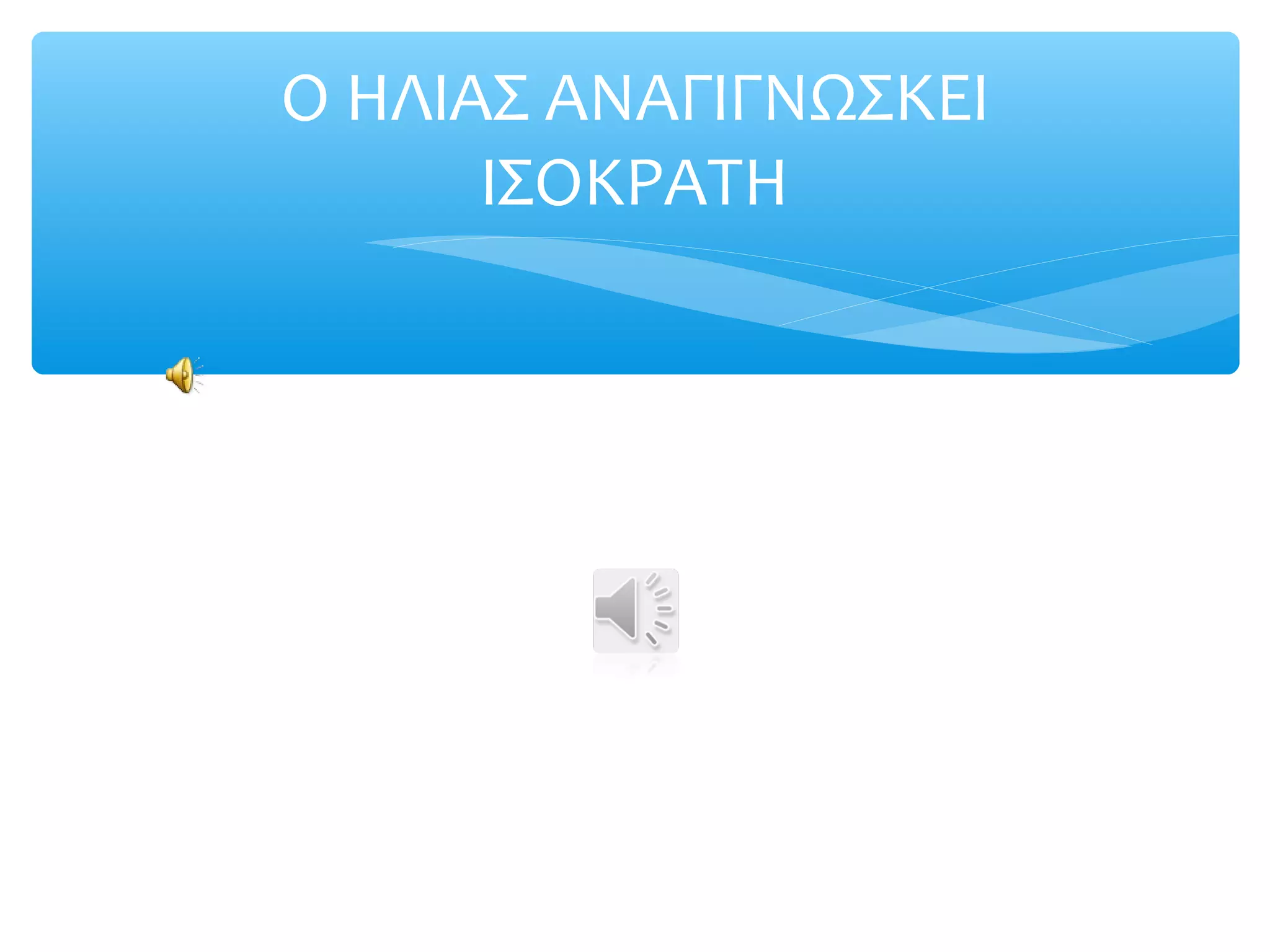 Ο ΗΛΙΑΣ ΑΝΑΓΙΓΝΩΣΚΕΙ
ΙΣΟΚΡΑΤΗ
 