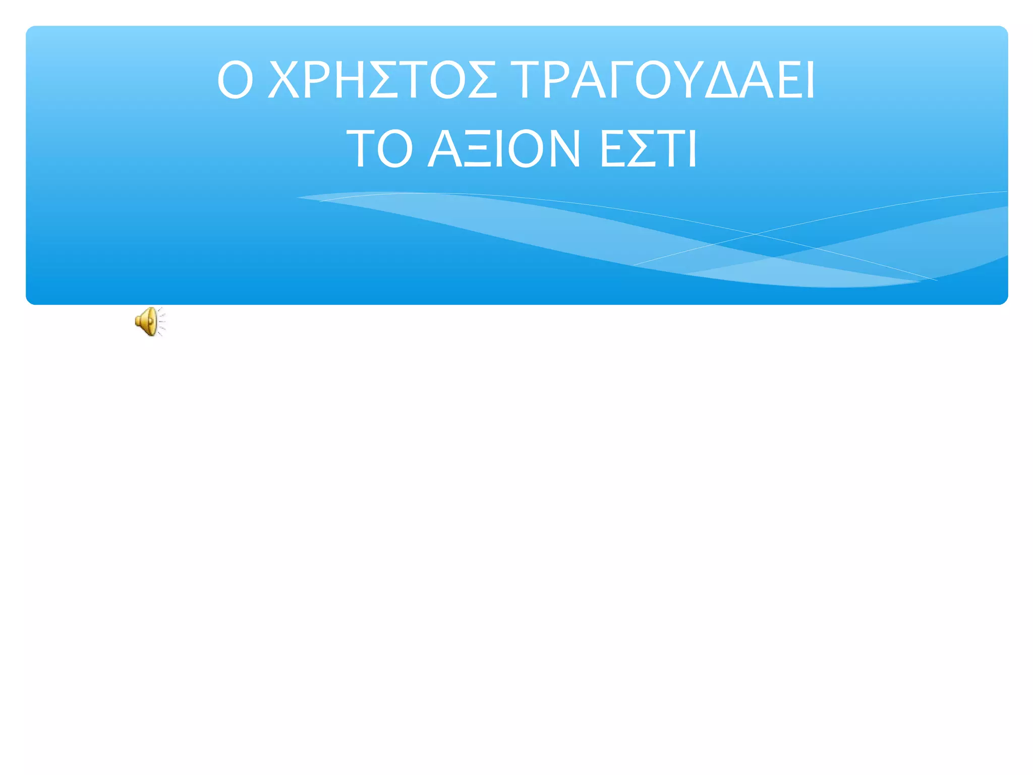 Ο ΧΡΗΣΤΟΣ ΤΡΑΓΟΥΔΑΕΙ
ΤΟ ΑΞΙΟΝ ΕΣΤΙ
 