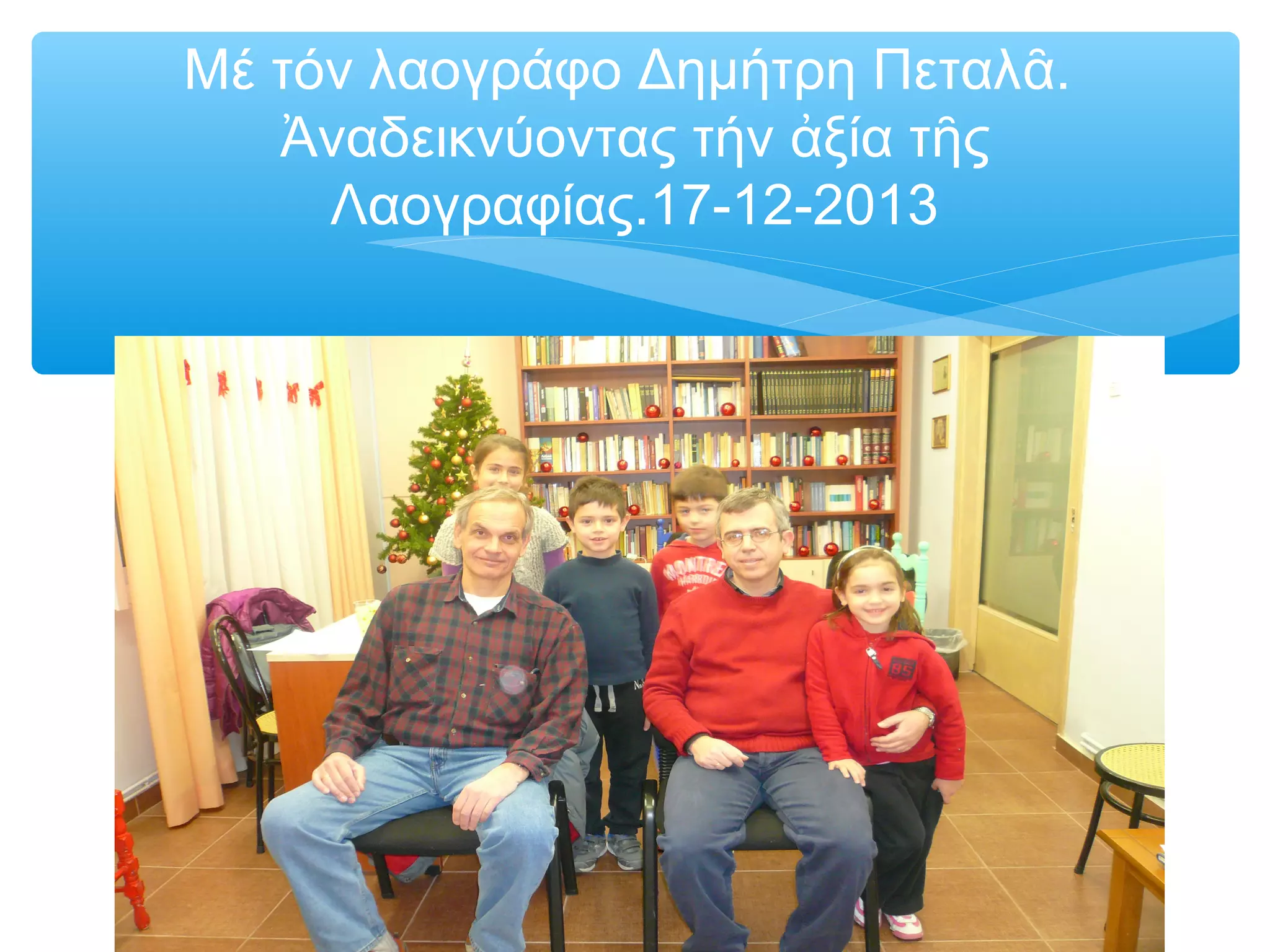 Μέ τόν λαογράφο Δημήτρη Πεταλᾶ.
Ἀναδεικνύοντας τήν ἀξία τῆς
Λαογραφίας.17-12-2013
 