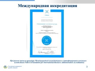 Российский университет
дружбы народов
3
Международная аккредитация
Программа прошла процедуру Международной аккредитации и сертифицирована немецким
агентством FIBAA (Foundation for International Business Administration Accreditation)
 