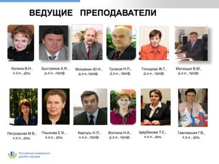 Российский университет
дружбы народов
ВЕДУЩИЕ ПРЕПОДАВАТЕЛИ
Холина В.Н.,
к.э.н., доц.
Пашкова Е.В..,
к.э.н., доц.
Быстряков А.Я.,
д.э.н., проф.
Мосейкин Ю.Н.,
д.э.н.,проф.
Гусаков Н.П.,
д.э.н., проф.
Голодова Ж.Г.,
д.э.н., проф.
Матющок В.М.,
д.э.н., проф.
Гавловская Г.В.,
к.э.н., доц.
Щербакова Т.С.,
к.э.н., доц
Волгина Н.А.,
д.э.н., проф.
Карпусь Н.П.,
к.э.н., проф.
Петровская М.В.,
к.э.н., доц.
 