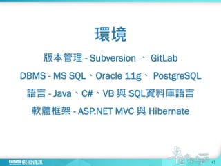環境
版本管理 - Subversion 、 GitLab
DBMS - MS SQL、Oracle 11g、 PostgreSQL
語言 - Java、C#、VB 與 SQL資料庫語言
軟體框架 - ASP.NET MVC 與 Hibernate
47
 
