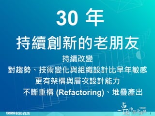 30 年
持續創新的老朋友
持續改變
對趨勢、技術變化與組織設計比早年敏感
更有架構與層次設計能力
不斷重構 (Refactoring)、堆疊產出
5
 