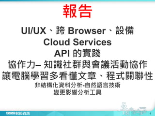 報告
UI/UX、跨 Browser、設備
Cloud Services
API 的實踐
協作力– 知識社群與會議活動協作
讓電腦學習多看懂文章、程式關聯性
非結構化資料分析-自然語言技術
變更影響分析工具
6
 