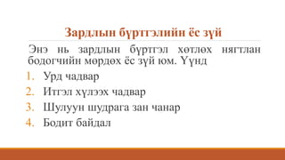 Зардлын бүртгэлийн ёс зүй
Энэ нь зардлын бүртгэл хөтлөх нягтлан
бодогчийн мөрдөх ёс зүй юм. Үүнд
1. Урд чадвар
2. Итгэл хүлээх чадвар
3. Шулуун шудрага зан чанар
4. Бодит байдал
 