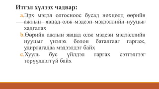 Итгэл хүлээх чадвар:
a.Эрх мэдэл олгосноос бусад нөхцөлд өөрийн
ажлын явцад олж мэдсэн мэдээллийн нууцыг
хадгалах
b.Өөрийн ажлын явцад олж мэдсэн мэдээллийн
нууцыг үнэлэх болон баталгааг гаргаж,
удирлагадаа мэдээлдэг байх
c.Хууль бус үйлдэл гаргах сэтгэлгээг
төрүүлдэггүй байх
 