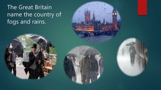 The Great Britain
name the country of
fogs and rains.
 