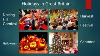 Holidays in Great Britain
Notting
Hill
Carnival
Halloween
/
Harvest
Festival
Christmas
 