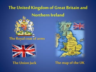 TheUnited Kingdom of Great Britain and
Northern Ireland
The Union Jack The map ofthe UK
The Royal coat of arms
 
