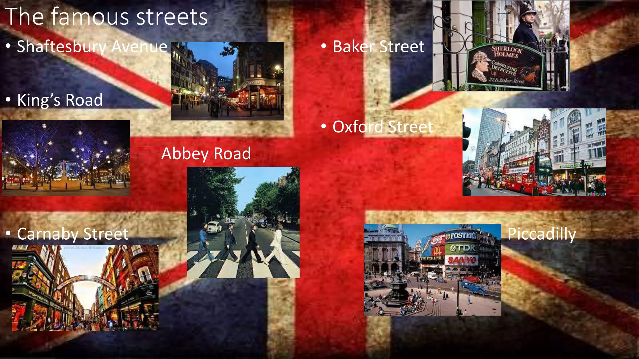 The famous streets
• Shaftesbury Avenue
• King’s Road
•
• Abbey Road
• Carnaby Street
• Baker Street
• Oxford Street
Piccadilly
 