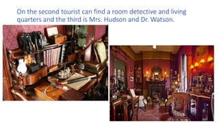 On the second tourist can find a room detective and living
quarters and the third is Mrs. Hudson and Dr. Watson.
 