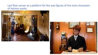 Last floor server as a platform for the wax figures of the main characters
of Holmes works.
 