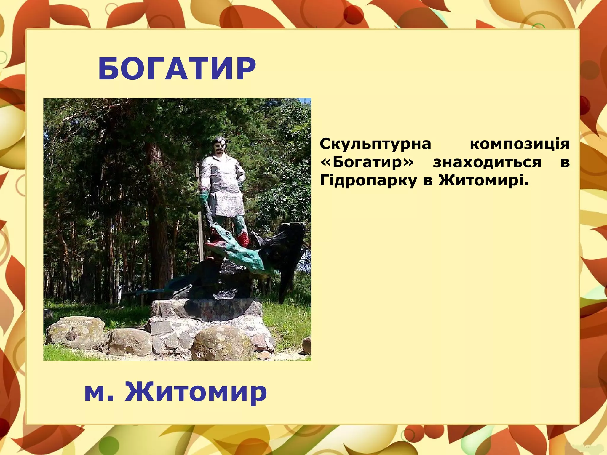 м. Житомир
БОГАТИР
Скульптурна композиція
«Богатир» знаходиться в
Гідропарку в Житомирі.
 