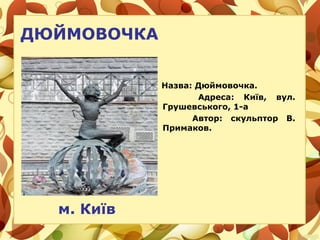 ДЮЙМОВОЧКА
Назва: Дюймовочка.
Адреса: Київ, вул.
Грушевського, 1-а
Автор: скульптор В.
Примаков.
м. Київ
 