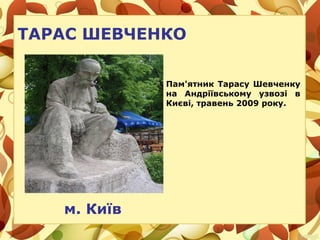ТАРАС ШЕВЧЕНКО
м. Київ
Пам'ятник Тарасу Шевченку
на Андріївському узвозі в
Києві, травень 2009 року.
 