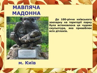 МАВПЯЧА
МАДОННА
До 100-річчя київського
зоопарку на території парку
була встановлена ця чудова
скульптура, яка приваблює
всіх дітлахів.
м. Київ
 