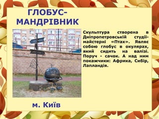 ГЛОБУС-
МАНДРІВНИК
Скульптура створена в
Дніпропетровській студії-
майстерні «Птах». Являє
собою глобус в окулярах,
який сидить на валізі.
Поруч - сачок. А над ним
покажчики: Африка, Сибір,
Лапландія.
м. Київ
 