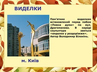 ВИДЕЛКИ
м. Київ
Пам’ятник виделкам
встановлений перед пабом
«Пивна дума» по вул.
Драгоманова. В народі
скульптура зветься
«виделки у роздоріжжя».
Автор Володимир Білокінь.
 