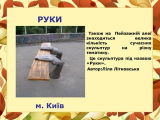 РУКИ
Також на Пейзажній алеї
знаходиться велика
кількість сучасних
скульптур на різну
тематику.
Це скульптура під назвою
«Руки».
Автор:Ліля Літковська
м. Київ
 