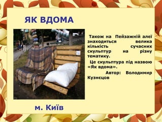 ЯК ВДОМА
Також на Пейзажній алеї
знаходиться велика
кількість сучасних
скульптур на різну
тематику.
Це скульптура під назвою
«Як вдома».
Автор: Володимир
Кузнєцов
м. Київ
 