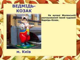 ВЕДМІДЬ-
КОЗАК
На вулиці Жилянській
розташований такий чудовий
Ведмідь-Козак.
м. Київ
 