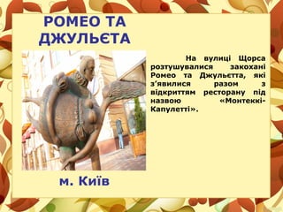 РОМЕО ТА
ДЖУЛЬЄТА
На вулиці Щорса
розтушувалися закохані
Ромео та Джульєтта, які
з’явилися разом з
відкриттям ресторану під
назвою «Монтеккі-
Капулетті».
м. Київ
 
