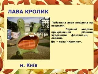 ЛАВА КРОЛИК
Пейзажна алея поділена на
квартали.
Перший квартал
прикрашений різними
чудесними фонтанами,
лавами.
Це – лава «Кролик».
м. Київ
 
