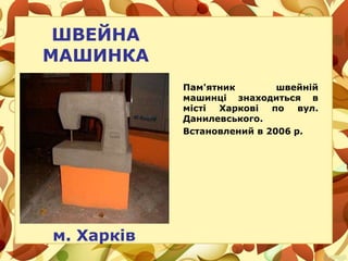 ШВЕЙНА
МАШИНКА
м. Харків
Пам'ятник швейній
машинці знаходиться в
місті Харкові по вул.
Данилевського.
Встановлений в 2006 р.
 