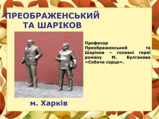 ПРЕОБРАЖЕНСЬКИЙ
ТА ШАРІКОВ
м. Харків
Професор
Преображенський та
Шаріков – головні герої
роману М. Булгакова
«Собаче серце».
 