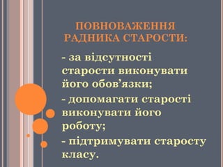 ПОВНОВАЖЕННЯ
РАДНИКА СТАРОСТИ:
- за відсутності
старости виконувати
його обов’язки;
- допомагати старості
виконувати його
роботу;
- підтримувати старосту
класу.
 