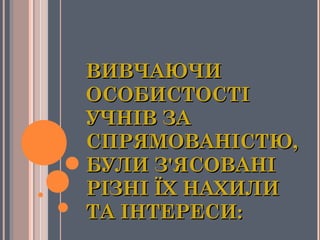 ВИВЧАЮЧИВИВЧАЮЧИ
ОСОБИСТОСТІОСОБИСТОСТІ
УЧНІВ ЗАУЧНІВ ЗА
СПРЯМОВАНІСТЮ,СПРЯМОВАНІСТЮ,
БУЛИ З'ЯСОВАНІБУЛИ З'ЯСОВАНІ
РІЗНІ ЇХ НАХИЛИРІЗНІ ЇХ НАХИЛИ
ТА ІНТЕРЕСИ:ТА ІНТЕРЕСИ:
 