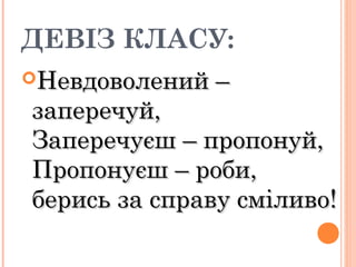 ДЕВІЗ КЛАСУ:
Невдоволений –Невдоволений –
заперечуй,заперечуй,
Заперечуєш – пропонуй,Заперечуєш – пропонуй,
Пропонуєш – роби,Пропонуєш – роби,
берись за справу сміливо!берись за справу сміливо!
 